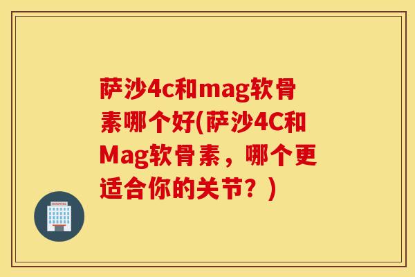 萨沙4c和mag软骨素哪个好(萨沙4C和Mag软骨素，哪个更适合你的关节？)