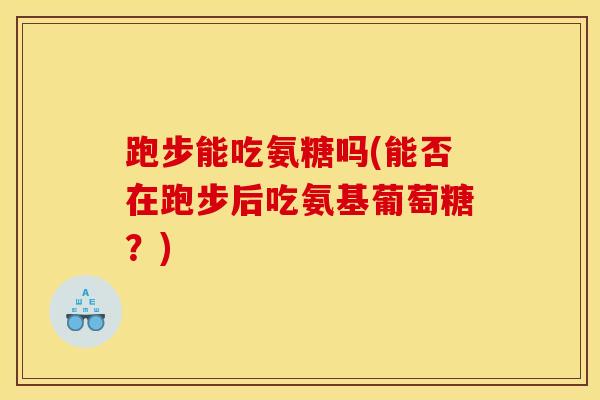 跑步能吃氨糖吗(能否在跑步后吃氨基葡萄糖?) 跑步能吃氨糖吗(能否在跑步后吃氨基葡萄糖?)