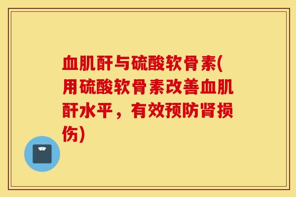 血肌酐与硫酸软骨素(用硫酸软骨素改善血肌酐水平，有效预防肾损伤)
