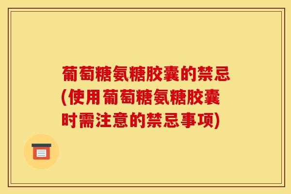 葡萄糖氨糖胶囊的禁忌(使用葡萄糖氨糖胶囊时需注意的禁忌事项)