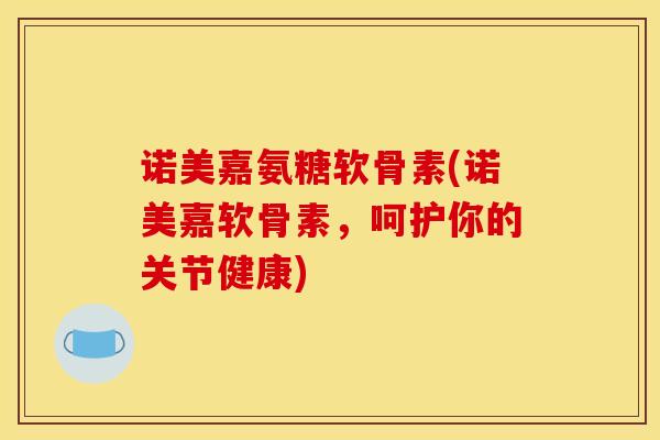诺美嘉氨糖软骨素(诺美嘉软骨素，呵护你的关节健康)