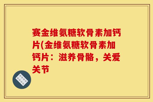赛金维氨糖软骨素加钙片(金维氨糖软骨素加钙片：滋养骨骼，关爱关节