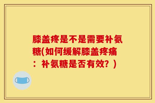膝盖疼是不是需要补氨糖(如何缓解膝盖疼痛：补氨糖是否有效？)
