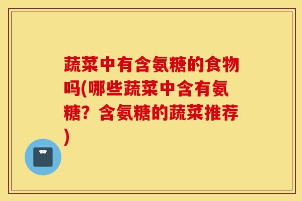 蔬菜中有含氨糖的食物吗(哪些蔬菜中含有氨糖？含氨糖的蔬菜推荐)