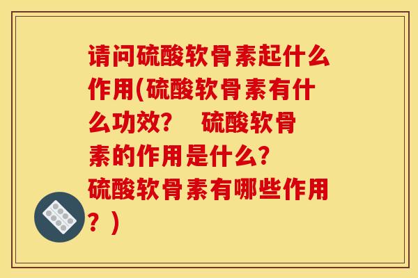 请问硫酸软骨素起什么作用(硫酸软骨素有什么功效？  硫酸软骨素的作用是什么？  硫酸软骨素有哪些作用？)