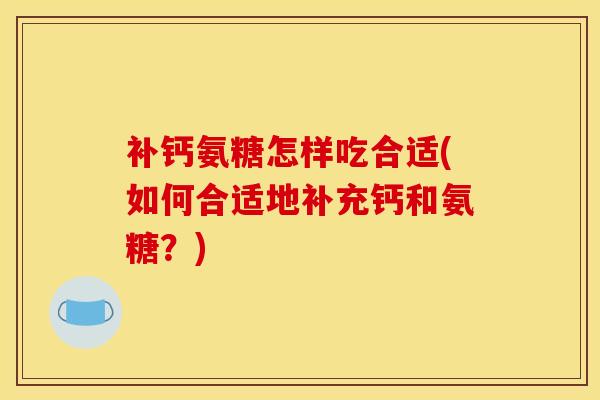 补钙氨糖怎样吃合适(如何合适地补充钙和氨糖？)