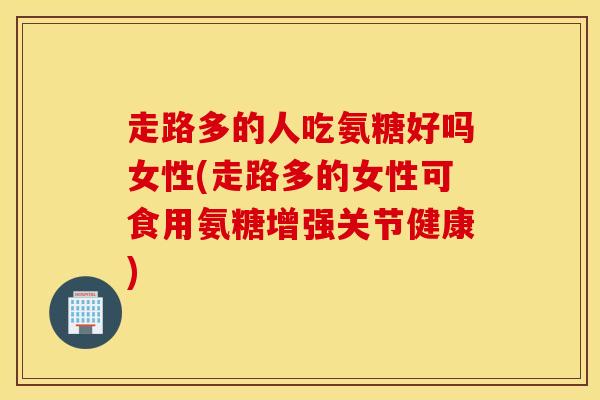 走路多的人吃氨糖好吗女性(走路多的女性可食用氨糖增强关节健康) 走路多的人吃氨糖好吗女性(走路多的女性可食用氨糖增强关节健康)