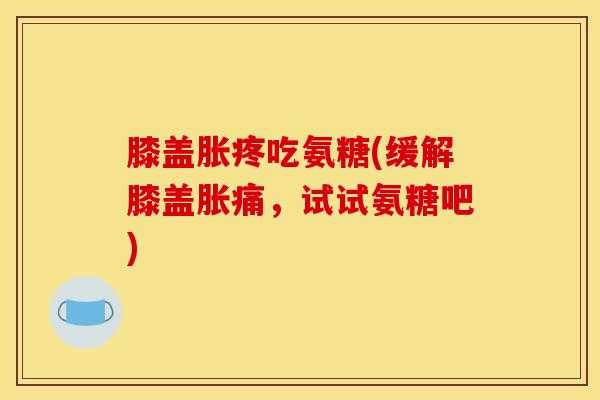 膝盖胀疼吃氨糖(缓解膝盖胀痛,试试氨糖吧) 膝盖胀疼吃氨糖(缓解膝盖胀痛,试试氨糖吧)