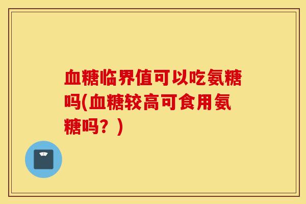 血糖临界值可以吃氨糖吗(血糖较高可食用氨糖吗？)