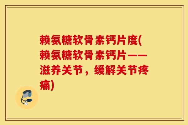 赖氨糖软骨素钙片度(赖氨糖软骨素钙片——滋养关节，缓解关节疼痛)
