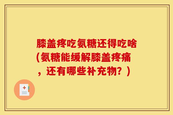 膝盖疼吃氨糖还得吃啥(氨糖能缓解膝盖疼痛，还有哪些补充物？)