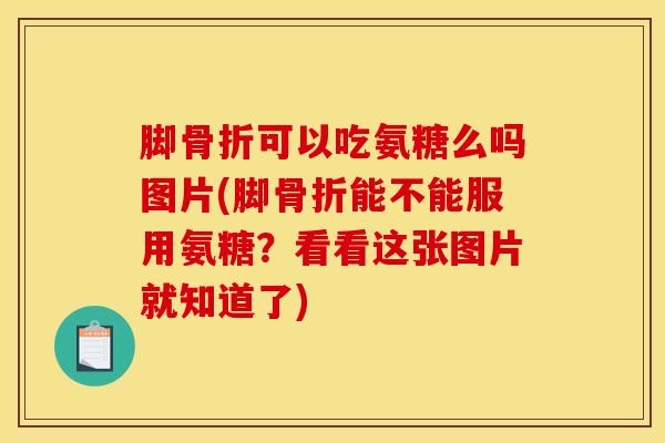 脚骨折可以吃氨糖么吗图片(脚骨折能不能服用氨糖？看看这张图片就知道了)