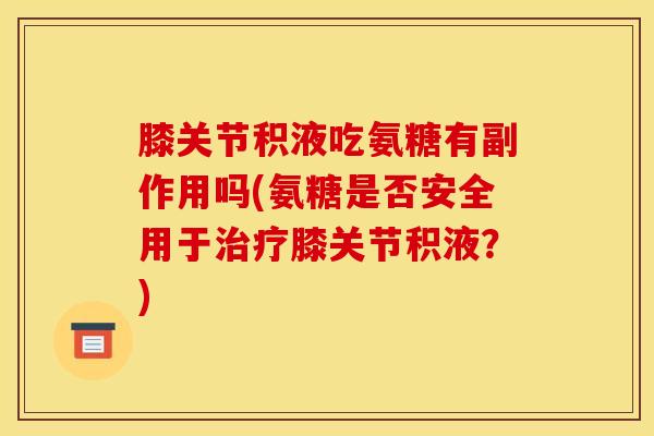 膝关节积液吃氨糖有副作用吗(氨糖是否安全用于治疗膝关节积液?) 膝关节积液吃氨糖有副作用吗(氨糖是否安全用于治疗膝关节积液?)