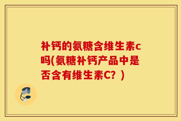 补钙的氨糖含维生素c吗(氨糖补钙产品中是否含有维生素C？)