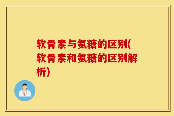 软骨素与氨糖的区别(软骨素和氨糖的区别解析)