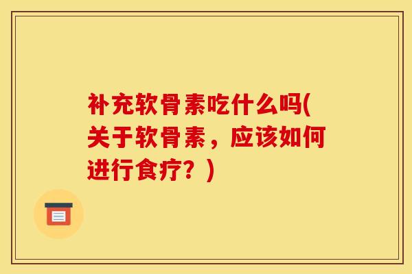 补充软骨素吃什么吗(关于软骨素，应该如何进行食疗？)