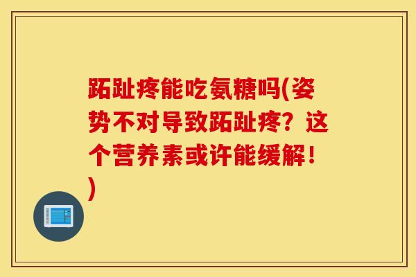 跖趾疼能吃氨糖吗(姿势不对导致跖趾疼？这个营养素或许能缓解！)