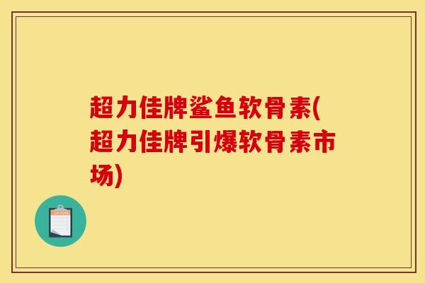 超力佳牌鲨鱼软骨素(超力佳牌引爆软骨素市场)