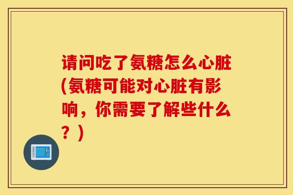 请问吃了氨糖怎么心脏(氨糖可能对心脏有影响，你需要了解些什么？)