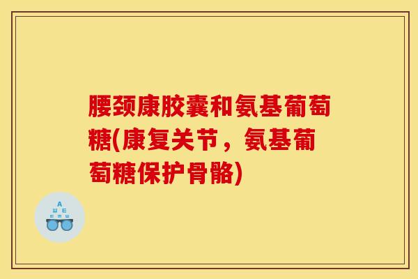 腰颈康胶囊和氨基葡萄糖(康复关节,氨基葡萄糖保护骨骼) 腰颈康胶囊和氨基葡萄糖(康复关节,氨基葡萄糖保护骨骼)