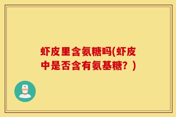 虾皮里含氨糖吗(虾皮中是否含有氨基糖?) 虾皮里含氨糖吗(虾皮中是否含有氨基糖?)