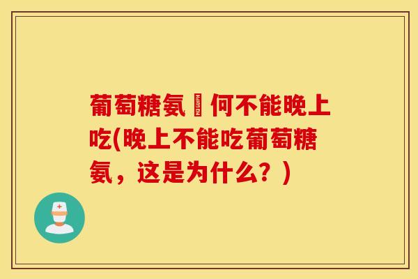 葡萄糖氨為何不能晚上吃(晚上不能吃葡萄糖氨，这是为什么？)