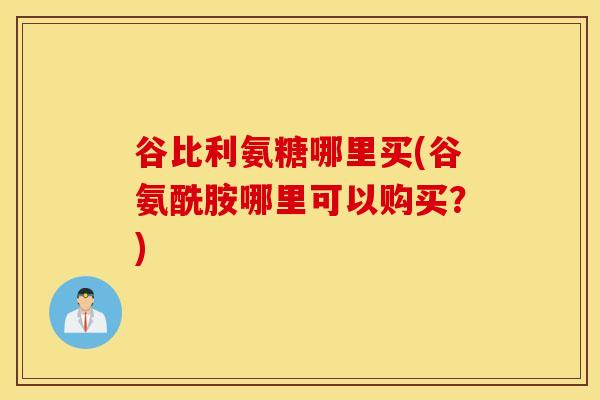谷比利氨糖哪里买(谷氨酰胺哪里可以购买?) 谷比利氨糖哪里买(谷氨酰胺哪里可以购买?)