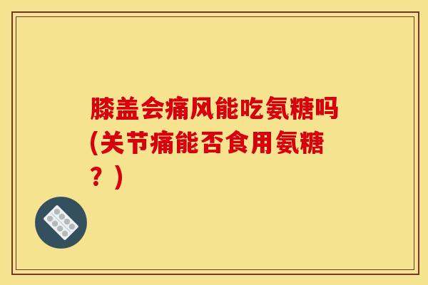 膝盖会痛风能吃氨糖吗(关节痛能否食用氨糖？)