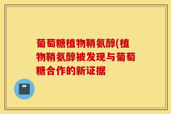 葡萄糖植物鞘氨醇(植物鞘氨醇被发现与葡萄糖合作的新证据