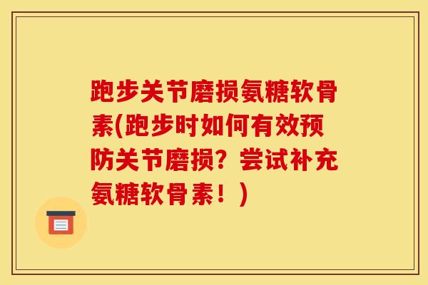 跑步关节磨损氨糖软骨素(跑步时如何有效预防关节磨损？尝试补充氨糖软骨素！)