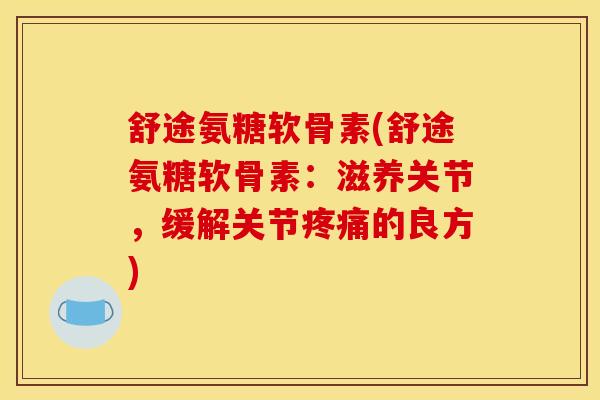 舒途氨糖软骨素(舒途氨糖软骨素：滋养关节，缓解关节疼痛的良方)