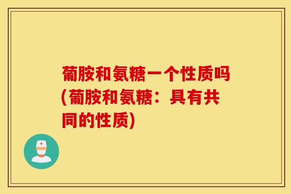 葡胺和氨糖一个性质吗(葡胺和氨糖：具有共同的性质)