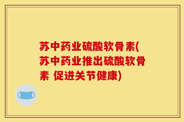 苏中药业硫酸软骨素(苏中药业推出硫酸软骨素 促进关节健康)