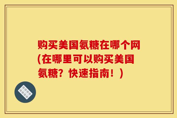 购买美国氨糖在哪个网(在哪里可以购买美国氨糖？快速指南！)