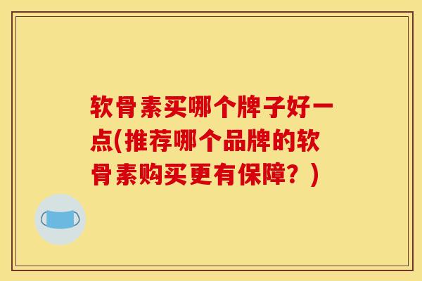 软骨素买哪个牌子好一点(推荐哪个品牌的软骨素购买更有保障？)