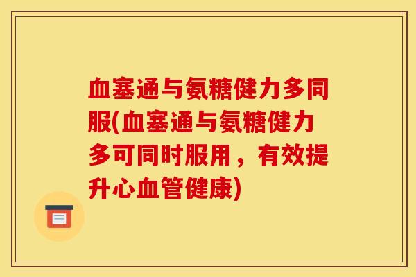 血塞通与氨糖健力多同服(血塞通与氨糖健力多可同时服用，有效提升心血管健康)