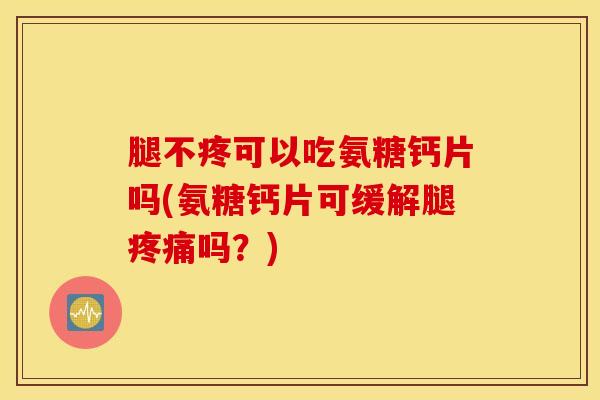 腿不疼可以吃氨糖钙片吗(氨糖钙片可缓解腿疼痛吗？)