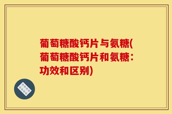 葡萄糖酸钙片与氨糖(葡萄糖酸钙片和氨糖：功效和区别)