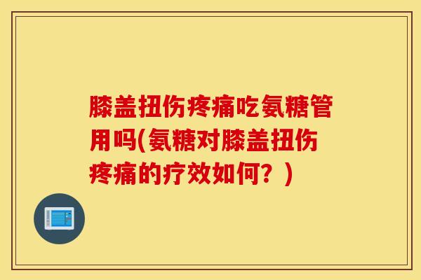 膝盖扭伤疼痛吃氨糖管用吗(氨糖对膝盖扭伤疼痛的疗效如何？)