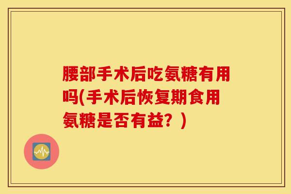 腰部手术后吃氨糖有用吗(手术后恢复期食用氨糖是否有益？)