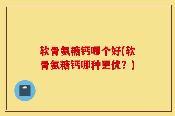 软骨氨糖钙哪个好(软骨氨糖钙哪种更优？)
