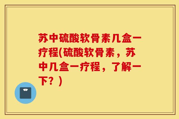 苏中硫酸软骨素几盒一疗程(硫酸软骨素，苏中几盒一疗程，了解一下？)