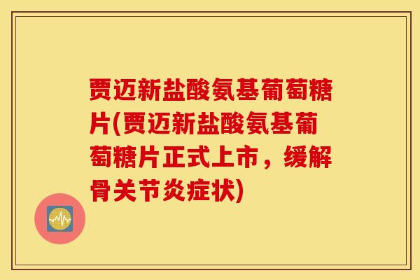 贾迈新盐酸氨基葡萄糖片(贾迈新盐酸氨基葡萄糖片正式上市，缓解骨关节炎症状)