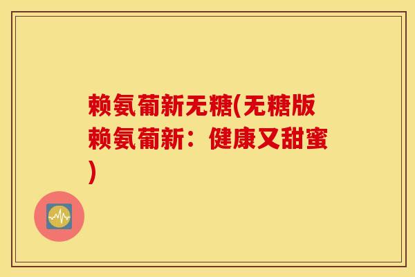 赖氨葡新无糖(无糖版赖氨葡新：健康又甜蜜)