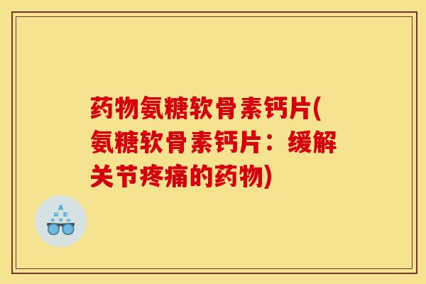 药物氨糖软骨素钙片(氨糖软骨素钙片：缓解关节疼痛的药物)