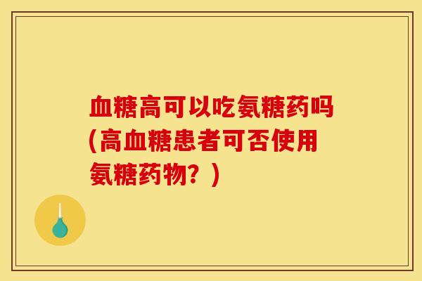 血糖高可以吃氨糖药吗(高血糖患者可否使用氨糖药物？)