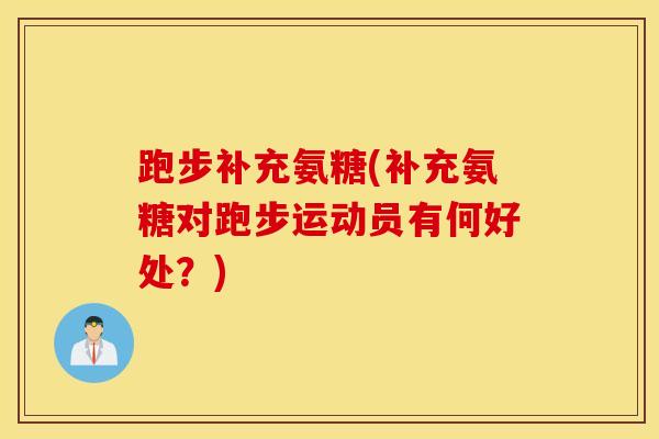 跑步补充氨糖(补充氨糖对跑步运动员有何好处？)