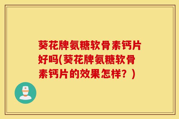 葵花牌氨糖软骨素钙片好吗(葵花牌氨糖软骨素钙片的效果怎样？)