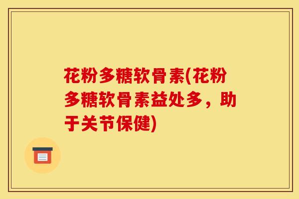 花粉多糖软骨素(花粉多糖软骨素益处多，助于关节保健)