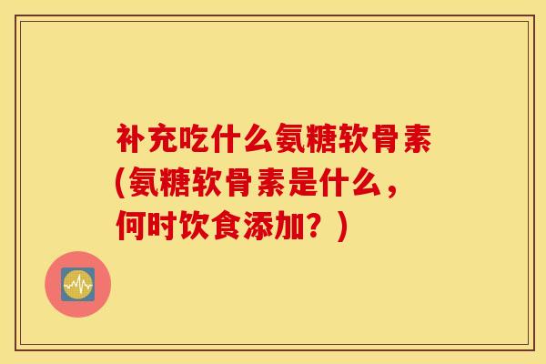 补充吃什么氨糖软骨素(氨糖软骨素是什么，何时饮食添加？)